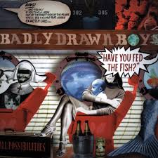 BADLY DRAWN BOY | HAVE YOU FED THE FISH