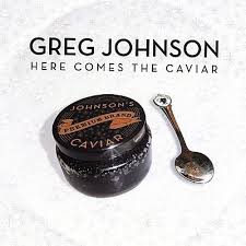 GREG JOHNSON | HERE COMES THE CAVIAR
