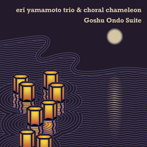 ERI YAMAMOTO TRIO & CHORAL CHAMELEON^CHORAL CHAMELEON^ERI YAMAMOTO | GOSHU ONDO SUITE