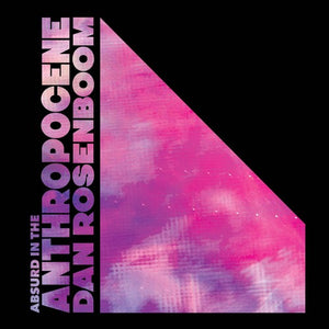 DAN ROSENBOOM | ABSURD IN THE ANTHROPOCENE