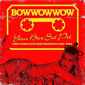 BOW WOW WOW | YOUR BOX SET PET: COMPLETE RECORDINGS 1980-1984