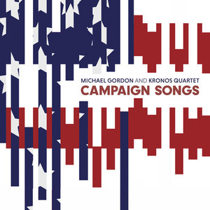 MICHAEL GORDON^KRONOS QUARTET | CAMPAIGN SONGS