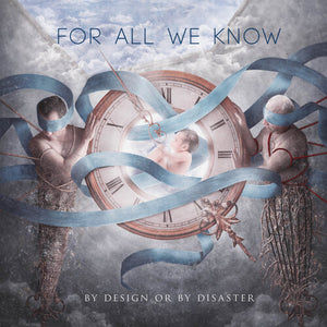 FOR ALL WE KNOW | BY DESIGN OR BY DISASTER