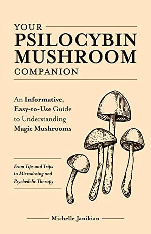 MICHELLE JANIKIAN | YOUR PSILOCYBIN MUSHROOM COMPANION: AN INFORMATIVE, EASY-TO-USE GUIDE TO UNDERSTANDING MAGIC MUSHROOMS--FROM TIPS AND TRIPS TO MICRODOSING AND PSYCHED