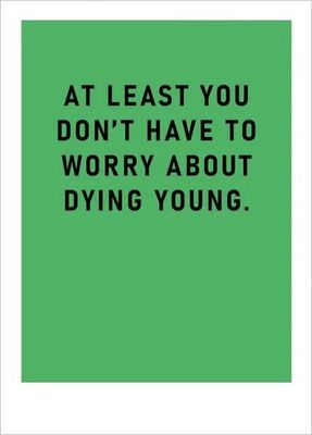 AT LEAST YOU DONT HAVE TO WORRY ABOUT DYING YOUNG BIRTHDAY CARD BLANK