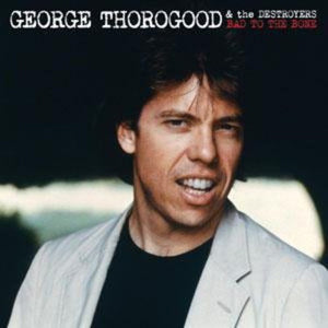 GEORGE THOROGOOD AND THE DESTROYERS | BAD TO THE BONE