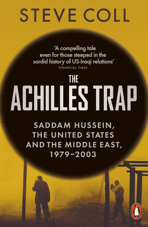 STEVE COLL | THE ACHILLES TRAP SADDAM HUSSEIN, THE UNITED STATES AND THE MIDDLE EAST, 1979-2003