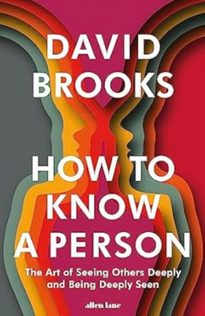 DAVID BROOKS | HOW TO KNOW A PERSON THE ART OF SEEING OTHERS DEEPLY AND BEING DEEPLY SEEN