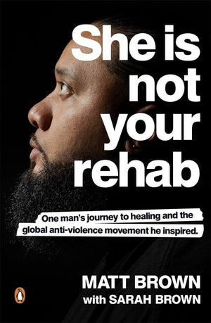 MATT BROWN | SHE IS NOT YOUR REHAB: ONE MAN'S JOURNEY TO HEALING AND THE GLOBAL ANTI-VIOLENCE MOVEMENT HE INSPIRED