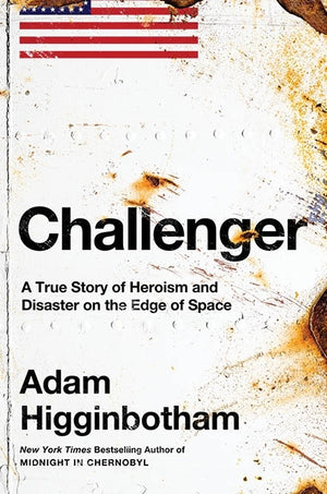 ADAM HIGGINBOTHAM | CHALLENGER A TRUE STORY OF HEROISM AND DISASTER ON THE EDGE OF SPACE