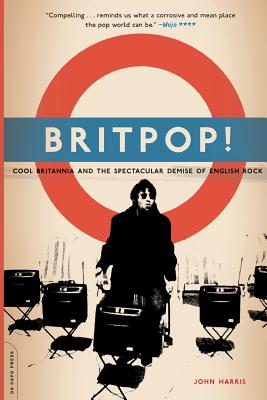 JOHN HARRIS | BRITPOP!: COOL BRITANNIA AND THE SPECTACULAR DEMISE OF ENGLISH ROCK