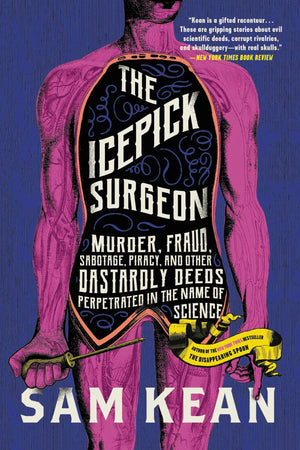 SAM KEAN | THE ICEPICK SURGEON: MURDER, FRAUD, SABOTAGE, PIRACY, AND OTHER DASTARDLY DEEDS PERPETRATED IN THE NAME OF SCIENCE