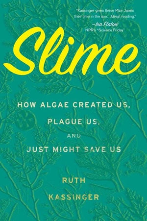 RUTH KASSINGER | SLIME: HOW ALGAE CREATED US, PLAGUE US, AND JUST MIGHT SAVE US