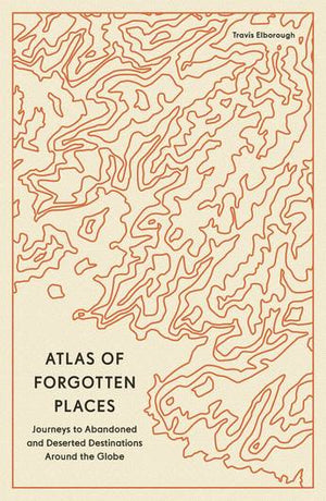 TRAVIS ELBOROUGH | ATLAS OF FORGOTTEN PLACES