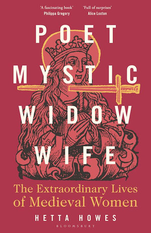 HETTA HOWES | POETIC, MYSTIC, WIDOW, WIFE: THE EXTRAORDINARY LIVES OF MEDIEVAL WOMEN