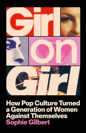 SOPHIE GILBERT | GIRL ON GIRL - How Pop Culture Turned a Generation of Women Against Themselves