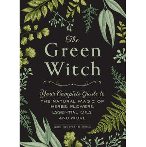 MURPHY-HISCOCK ARIN | GREEN WITCH: YOUR COMPLETE GUIDE TO THE NATURAL MAGIC OF HERBS, FLOWERS, ESSENTIAL OILS, AND MORE