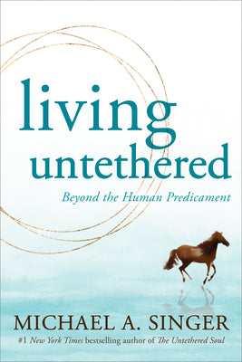 LIVING UNTETHERED: BEYOND THE HUMAN PREDICAMENT | MICHAEL A SINGER