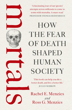 R MENZIES | MORTALS HOW THE FEAR OF DEATH SHAPED HUMAN SOCIETY
