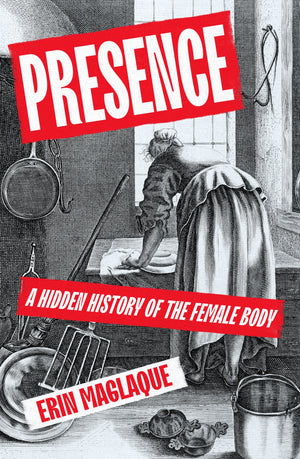 ERIN MAGLAQUE | PRESENCE - A HIDDEN HISTORY OF THE FEMALE BODY