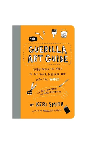 KERRY SMITH | GUERILLA ART GUIDE: EVERYTHING YOU NEED TO PUT YOUR MESSAGE OUT INTO THE WORLD-FOR FUN, NONPROFIT, AND WORLD DOMINATION