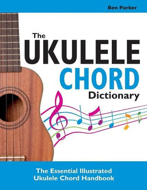BEN PARKER | THE UKULELE CHORD DICTIONARY THE ESSENTIAL ILLUSTRATED UKULELE CHORD HANDBOOK