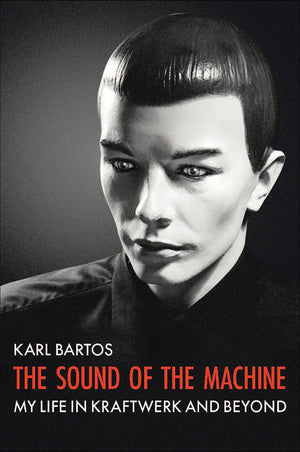 KARL BARTOS | THE SOUND OF THE MACHINE MY LIFE IN KRAFTWERK AND BEYOND