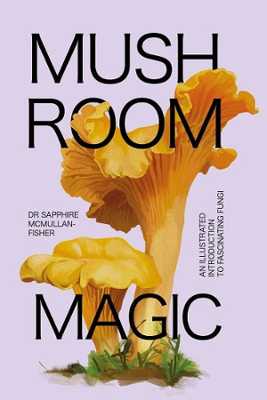 DR SAPPHIRE MCMULLAN-FISHER | MUSHROOM MAGIC: AN ILLUSTRATED INTRODUCTION TO FASCINATING FUNGHI
