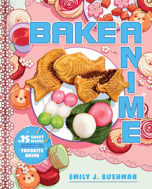 BAKE ANIME: 75 SWEET RECIPES SPOTTED IN-AND INSPIRED BY-YOUR FAVORITE ANIME | BUSHMAN EMILY