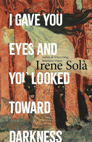 IRENE SOLA | I GAVE YOU EYES AND YOU LOOKED TOWARD DARKNESS