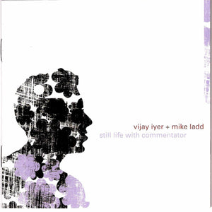 VIJAY IYER / MIKE LADD | STILL LIFE WITH COMMENTATOR