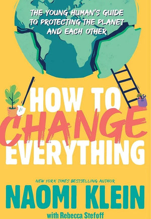 NAOMI KLEIN | HOW TO CHANGE EVERYTHING - THE YOUNG HUMANS GUIDE TO PROTECTING THE PLANET AND EACHOTHER