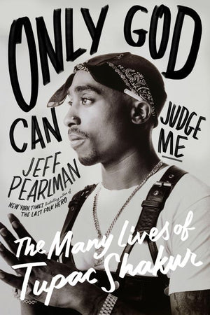 JEFF PEARLMAN | ONLY GOD CAN JUDGE ME: THE MANY LIVES OF TUPAC SHAKUR